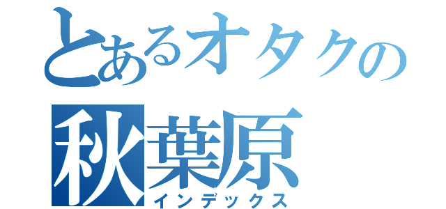 とあるオタクの秋葉原（インデックス）