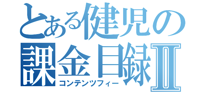 とある健児の課金目録Ⅱ（コンテンツフィー）