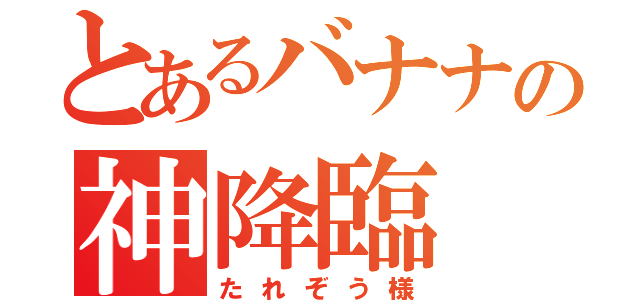 とあるバナナの神降臨（たれぞう様）