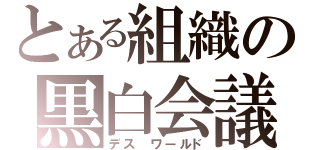 とある組織の黒白会議（デス　ワールド）