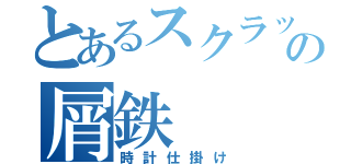 とあるスクラップの屑鉄（時計仕掛け）