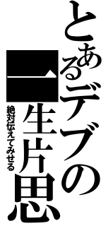 とあるデブの一生片思い（絶対伝えてみせる）