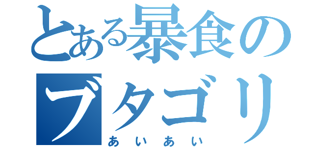 とある暴食のブタゴリラ（あいあい）