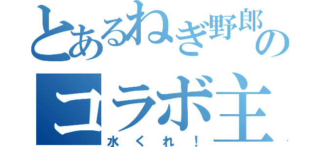 とあるねぎ野郎のコラボ主（水くれ！）