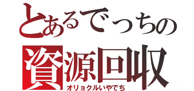 とあるでっちの資源回収（オリョクルいやでち）