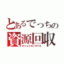 とあるでっちの資源回収（オリョクルいやでち）