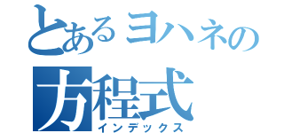 とあるヨハネの方程式（インデックス）