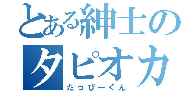 とある紳士のタピオカ（たっぴーくん）