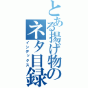 とある揚げ物のネタ目録（インデックス）