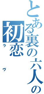 とある裏の六人の初恋（ラヴ）