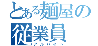 とある麺屋の従業員（アルバイト）