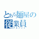 とある麺屋の従業員（アルバイト）