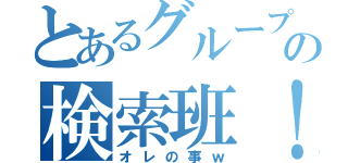 とあるグループの検索班！（オレの事ｗ）