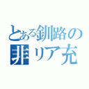 とある釧路の非リア充（）