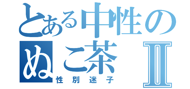 とある中性のぬこ茶Ⅱ（性別迷子）