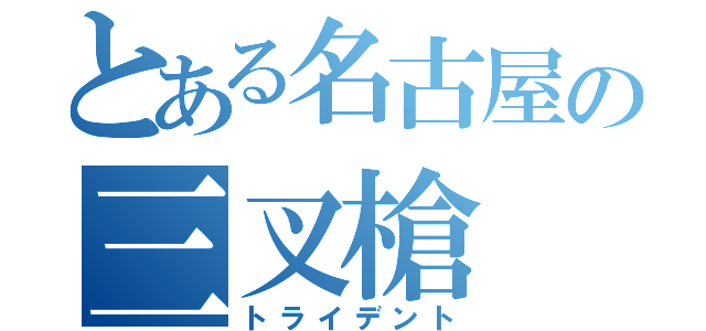 とある名古屋の三叉槍（トライデント）