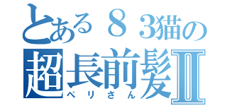 とある８３猫の超長前髪Ⅱ（ぺリさん）