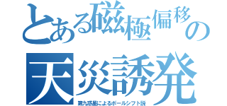 とある磁極偏移の天災誘発（第九惑星によるポールシフト説）