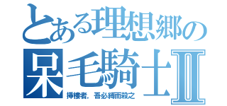 とある理想郷の呆毛騎士Ⅱ（挿樓者，吾必縛而殺之）