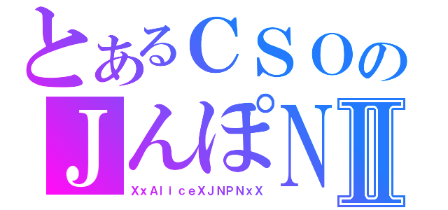 とあるＣＳＯのＪんぽＮⅡ（ＸｘＡｌｉｃｅＸＪＮＰＮｘＸ）