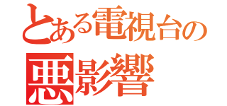 とある電視台の悪影響（）