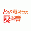 とある電視台の悪影響（）