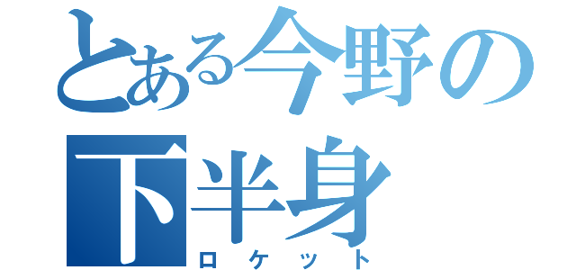 とある今野の下半身（ロケット）