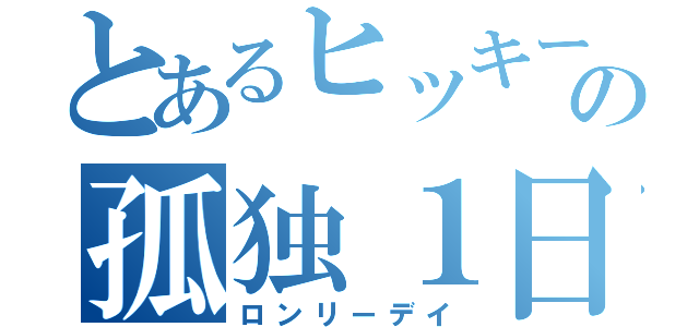 とあるヒッキーの孤独１日（ロンリーデイ）