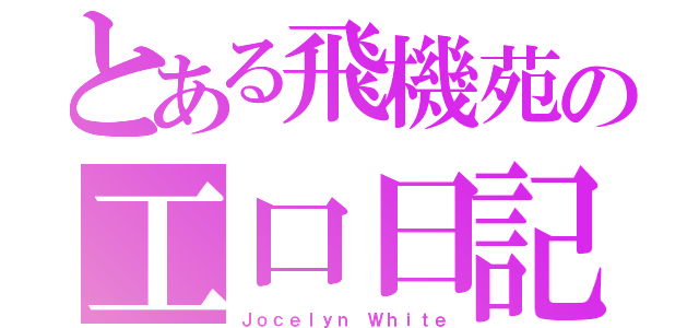 とある飛機苑の工口日記（Ｊｏｃｅｌｙｎ Ｗｈｉｔｅ）