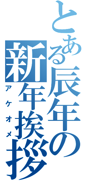 とある辰年の新年挨拶（アケオメ）