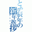 とある辰年の新年挨拶（アケオメ）