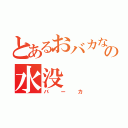 とあるおバカな人の水没（バーカ）