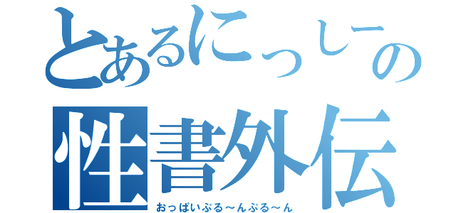 とあるにっしーの性書外伝（おっぱいぷる～んぷる～ん）