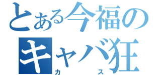 とある今福のキャバ狂い（カス）