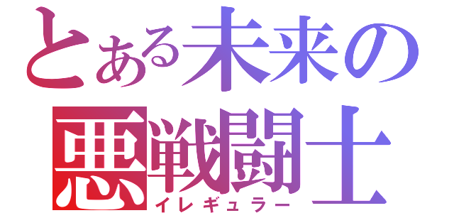 とある未来の悪戦闘士（イレギュラー）