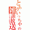 とあるいっちゃの雑談放送（いっちゃんねる）