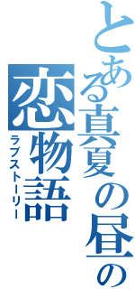 とある真夏の昼下がりの恋物語（ラブストーリー）