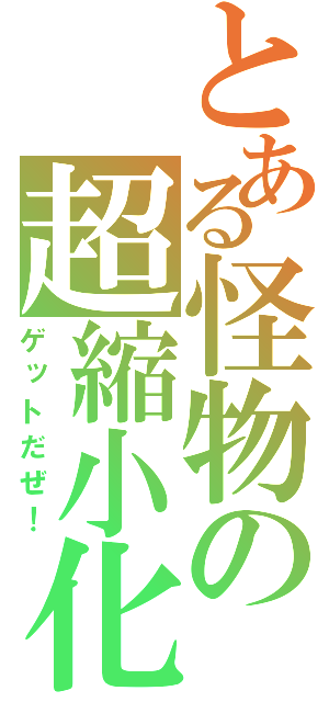 とある怪物の超縮小化（ゲットだぜ！）