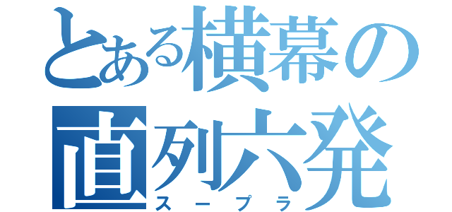 とある横幕の直列六発（スープラ）