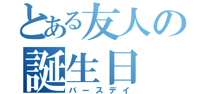 とある友人の誕生日（バースデイ）