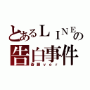 とあるＬＩＮＥの告白事件（斎藤ｖｅｒ）