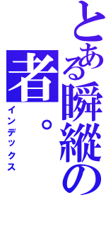 とある瞬縱の者。（インデックス）