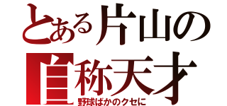 とある片山の自称天才（野球ばかのクセに）