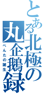 とある北極の丸企鵝録（ぺんたの誕生）