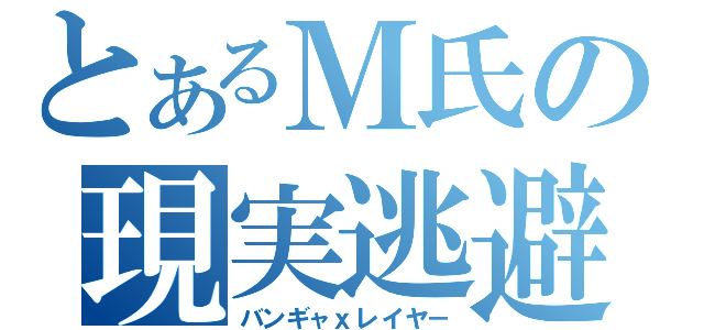 とあるＭ氏の現実逃避（バンギャｘレイヤ－）