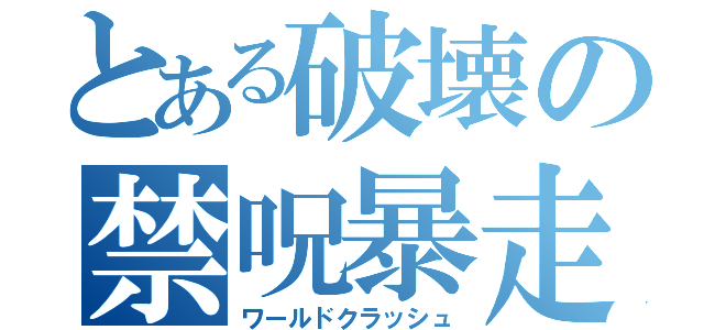 とある破壊の禁呪暴走（ワールドクラッシュ）