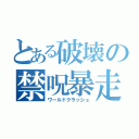 とある破壊の禁呪暴走（ワールドクラッシュ）