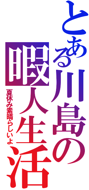 とある川島の暇人生活（夏休み素晴らしいよ）