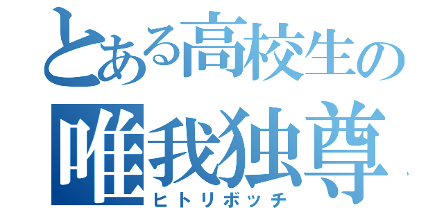 とある高校生の唯我独尊（ヒトリボッチ）