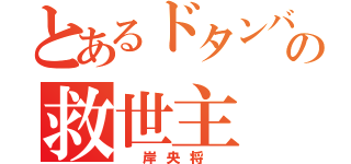 とあるドタンバの救世主（　岸央将　）